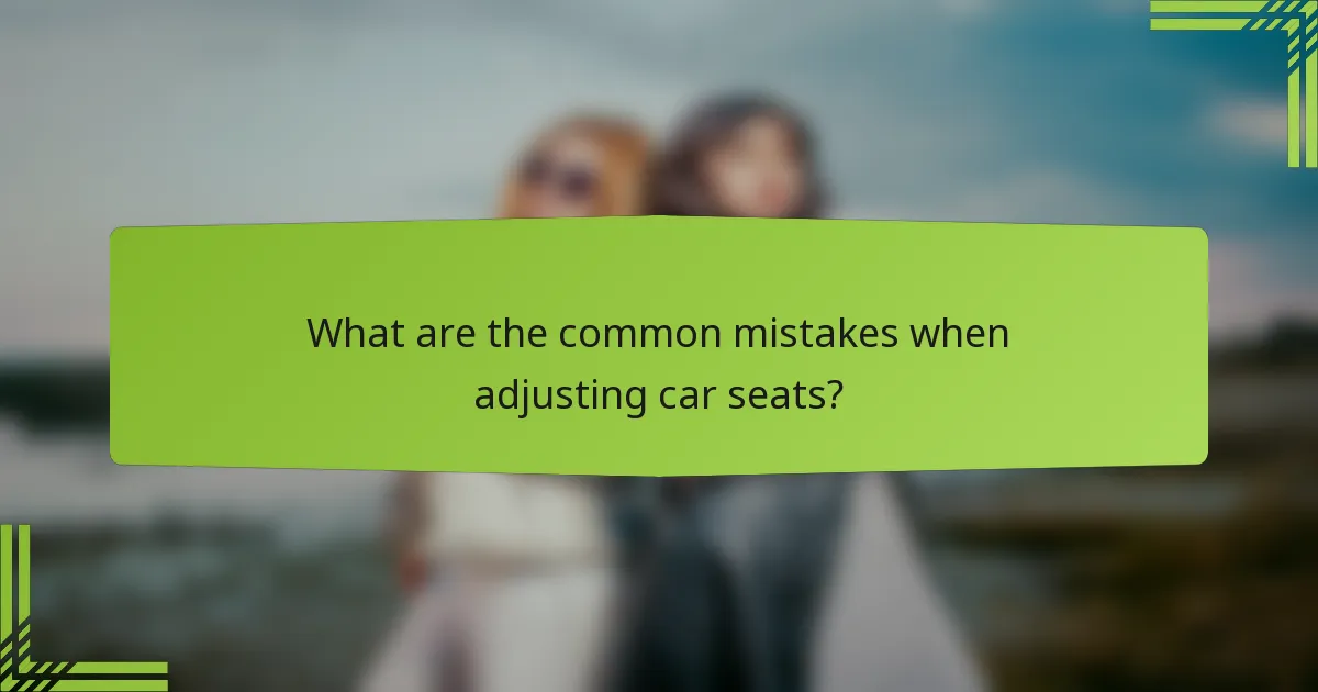 What are the common mistakes when adjusting car seats?