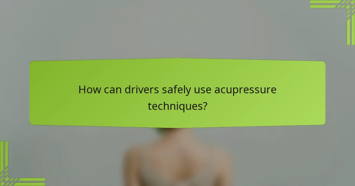 How can drivers safely use acupressure techniques?